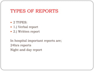 TYPES OF REPORTS

 2 TYPES:
 1.) Verbal report
 2.) Written report


In hospital important reports are;
24hrs reports
Night and day report
 