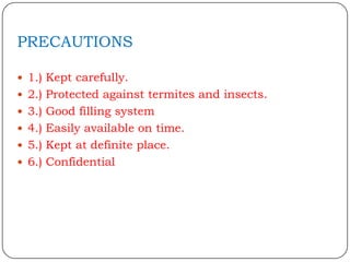 PRECAUTIONS

 1.) Kept carefully.
 2.) Protected against termites and insects.
 3.) Good filling system
 4.) Easily available on time.
 5.) Kept at definite place.
 6.) Confidential
 