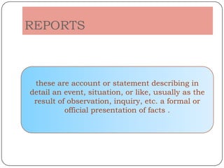 REPORTS



 these are account or statement describing in
detail an event, situation, or like, usually as the
 result of observation, inquiry, etc. a formal or
          official presentation of facts .
 