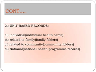 CONT….

2.) UNIT BASED RECORDS:

a.) individual(individual health cards)
b.) related to family(family folders)
c.) related to community(community folders)
d.) National(national health programms records)
 