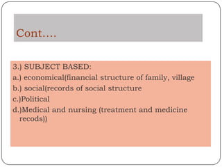 Cont….

3.) SUBJECT BASED:
a.) economical(financial structure of family, village
b.) social(records of social structure
c.)Political
d.)Medical and nursing (treatment and medicine
  recods))
 