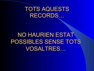 TOTS AQUESTS RECORDS… NO HAURIEN ESTAT POSSIBLES SENSE TOTS VOSALTRES… 