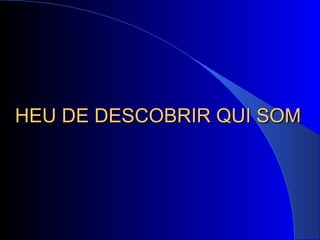 HEU DE DESCOBRIR QUI SOM 