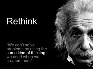 Rethink

           “We can’t solve
           problems by using the
           same kind of thinking
           we used when we
           created them”
Copyright © 2011 LRN Group Inc. All rights reserved
 