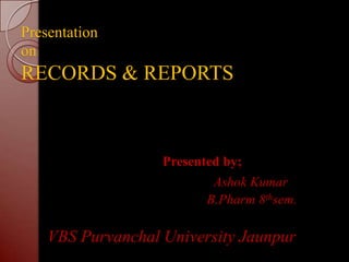 Presentation
on
RECORDS & REPORTS
Presented by;
Ashok Kumar
B.Pharm 8thsem.
VBS Purvanchal University Jaunpur
 