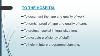 TO THE HOSPITAL
To document the type and quality of work.
To furnish proof of type and quality of care.
To protect hospital in legal situations.
To evaluate proficiency of staff.
To help in future programme planning.
 
