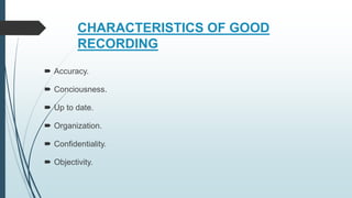 CHARACTERISTICS OF GOOD
RECORDING
 Accuracy.
 Conciousness.
 Up to date.
 Organization.
 Confidentiality.
 Objectivity.
 