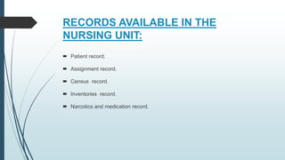 RECORDS AVAILABLE IN THE
NURSING UNIT:
 Patient record.
 Assignment record.
 Census record.
 Inventories record.
 Narcotics and medication record.
 
