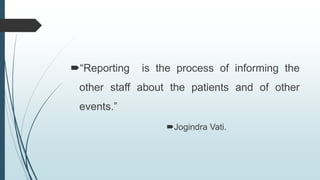“Reporting is the process of informing the
other staff about the patients and of other
events.”
Jogindra Vati.
 