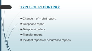 TYPES OF REPORTING:
Change – of – shift report.
Telephone report.
Telephone orders.
Transfer report.
Incident reports or occurrence reports.
 