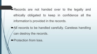 Records are not handed over to the legally and
ethically obligated to keep in confidence all the
information’s provided in the records.
All records to be handled carefully. Careless handling
can destroy the records.
Protection from loss.
 