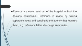 Records are never sent out of the hospital without the
doctor’s permission. Reference is made by writing
separate sheets and sending to the agency that requires
them, e.g. reference letter, discharge summaries.
 