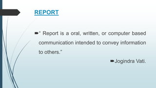 REPORT
“ Report is a oral, written, or computer based
communication intended to convey information
to others.”
Jogindra Vati.
 