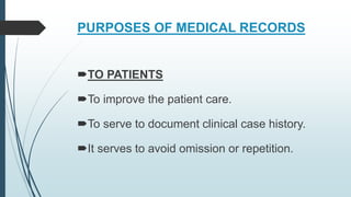 PURPOSES OF MEDICAL RECORDS
TO PATIENTS
To improve the patient care.
To serve to document clinical case history.
It serves to avoid omission or repetition.
 