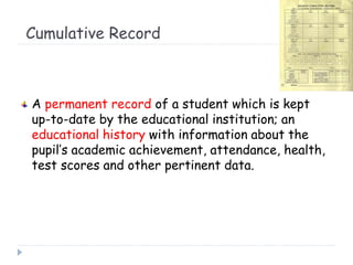 Cumulative Record
A permanent record of a student which is kept
up-to-date by the educational institution; an
educational ...