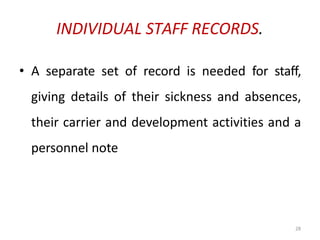 28
INDIVIDUAL STAFF RECORDS.
• A separate set of record is needed for staff,
giving details of their sickness and absences,
their carrier and development activities and a
personnel note
 