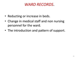 29
WARD RECORDS.
• Reducting or increase in beds.
• Change in medical staff and non nursing
personnel for the ward.
• The introduction and pattern of support.
 