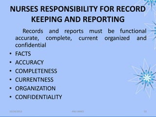 NURSES RESPONSIBILITY FOR RECORD
KEEPING AND REPORTING
10/24/2013 ANU JAMES 52
must be functional
Records and reports
accurate, complete, current organized and
confidential
• FACTS
• ACCURACY
• COMPLETENESS
• CURRENTNESS
• ORGANIZATION
• CONFIDENTIALITY
 