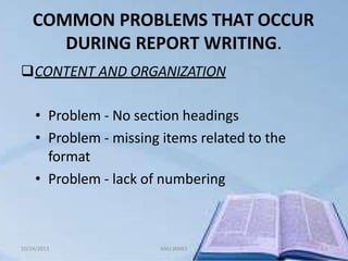 COMMON PROBLEMS THAT OCCUR
DURING REPORT WRITING.
10/24/2013 ANU JAMES 53
CONTENT AND ORGANIZATION
• Problem - No section headings
• Problem - missing items related to the
format
• Problem - lack of numbering
 