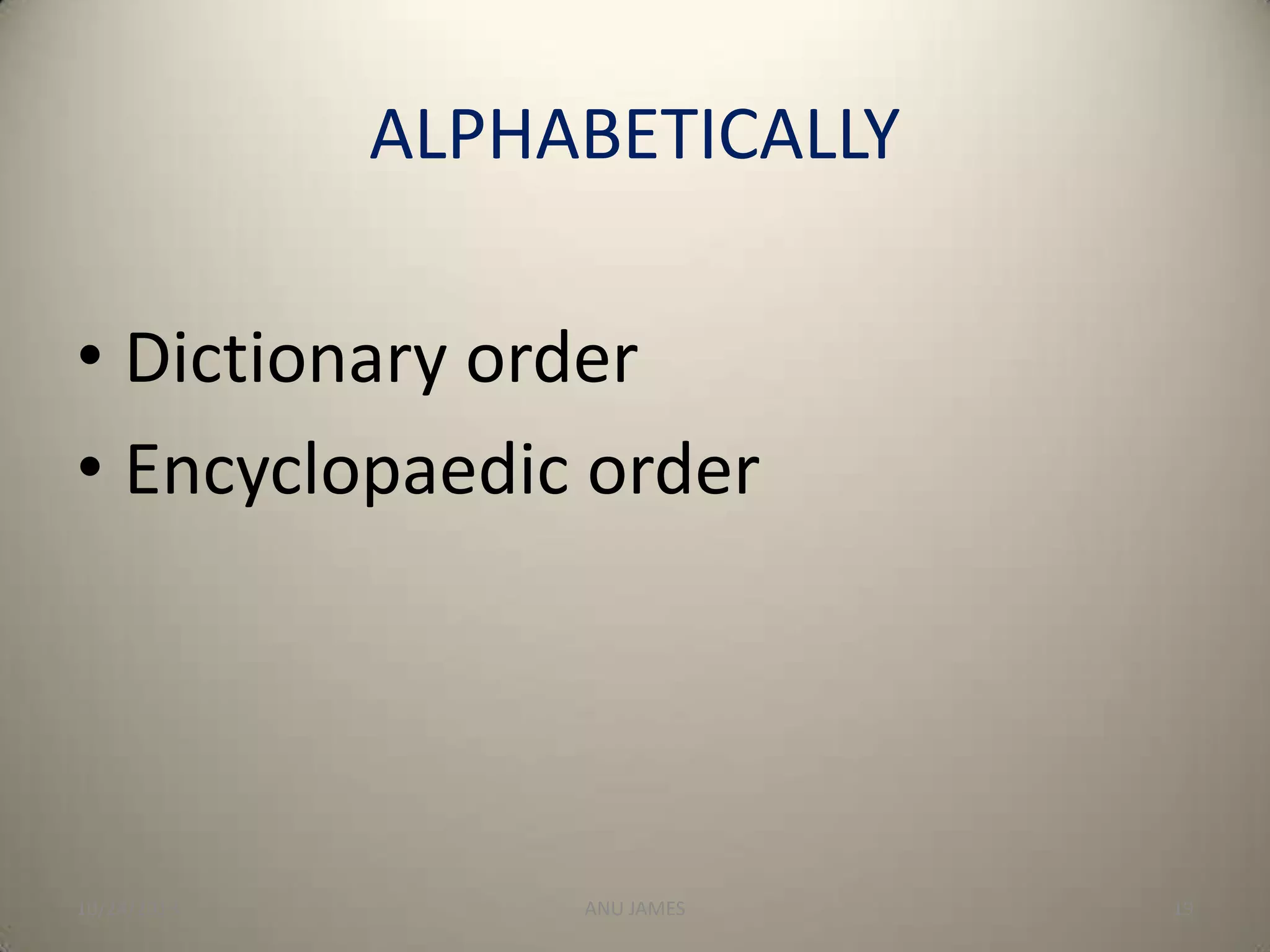 ALPHABETICALLY
• Dictionary order
• Encyclopaedic order

10/24/2013

ANU JAMES

19

 
