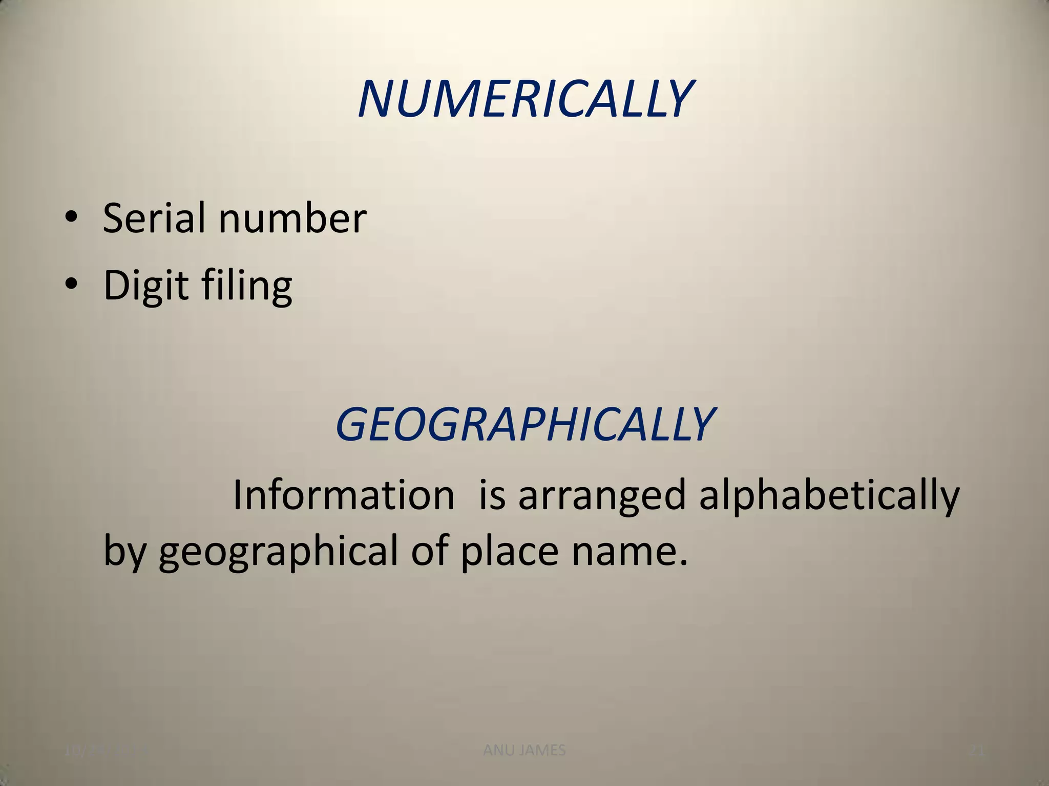 NUMERICALLY
• Serial number
• Digit filing

GEOGRAPHICALLY
Information is arranged alphabetically
by geographical of place name.

10/24/2013

ANU JAMES

21

 