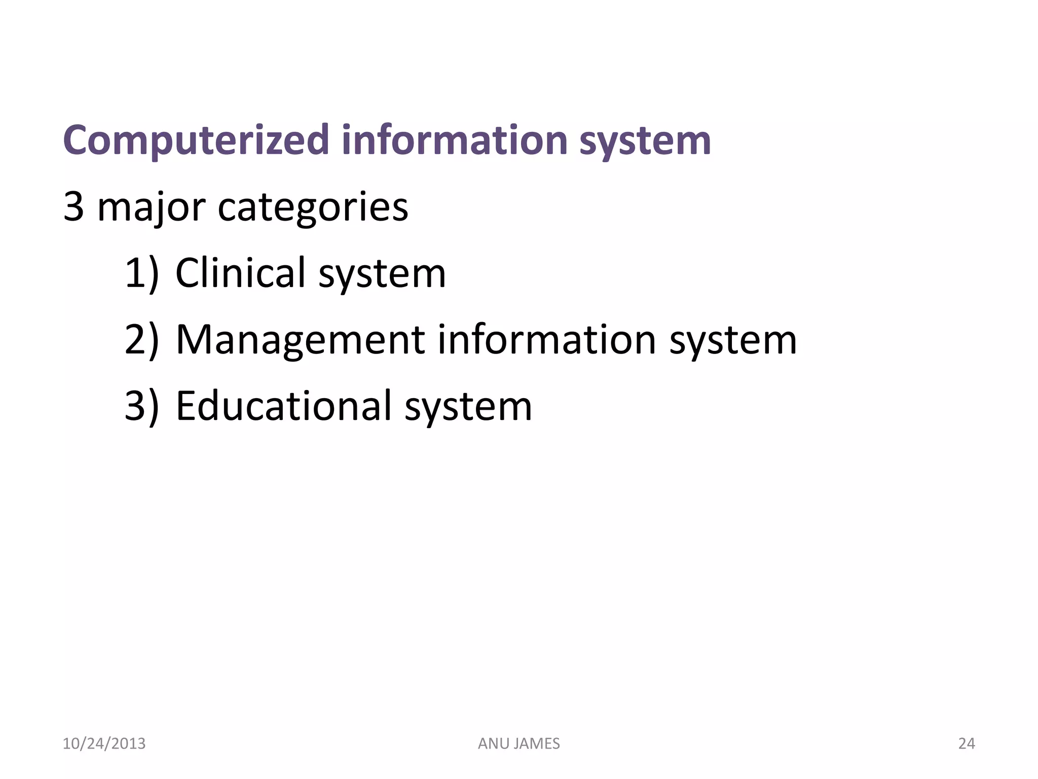 Computerized information system
3 major categories
1) Clinical system
2) Management information system
3) Educational system

10/24/2013

ANU JAMES

24

 