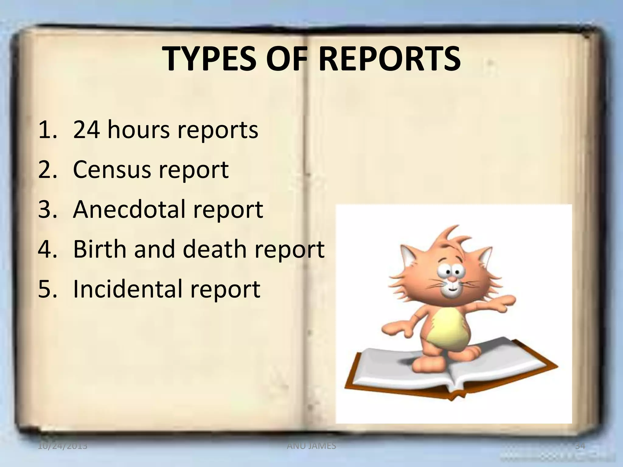 TYPES OF REPORTS
1.
2.
3.
4.
5.

24 hours reports
Census report
Anecdotal report
Birth and death report
Incidental report

10/24/2013

ANU JAMES

34

 