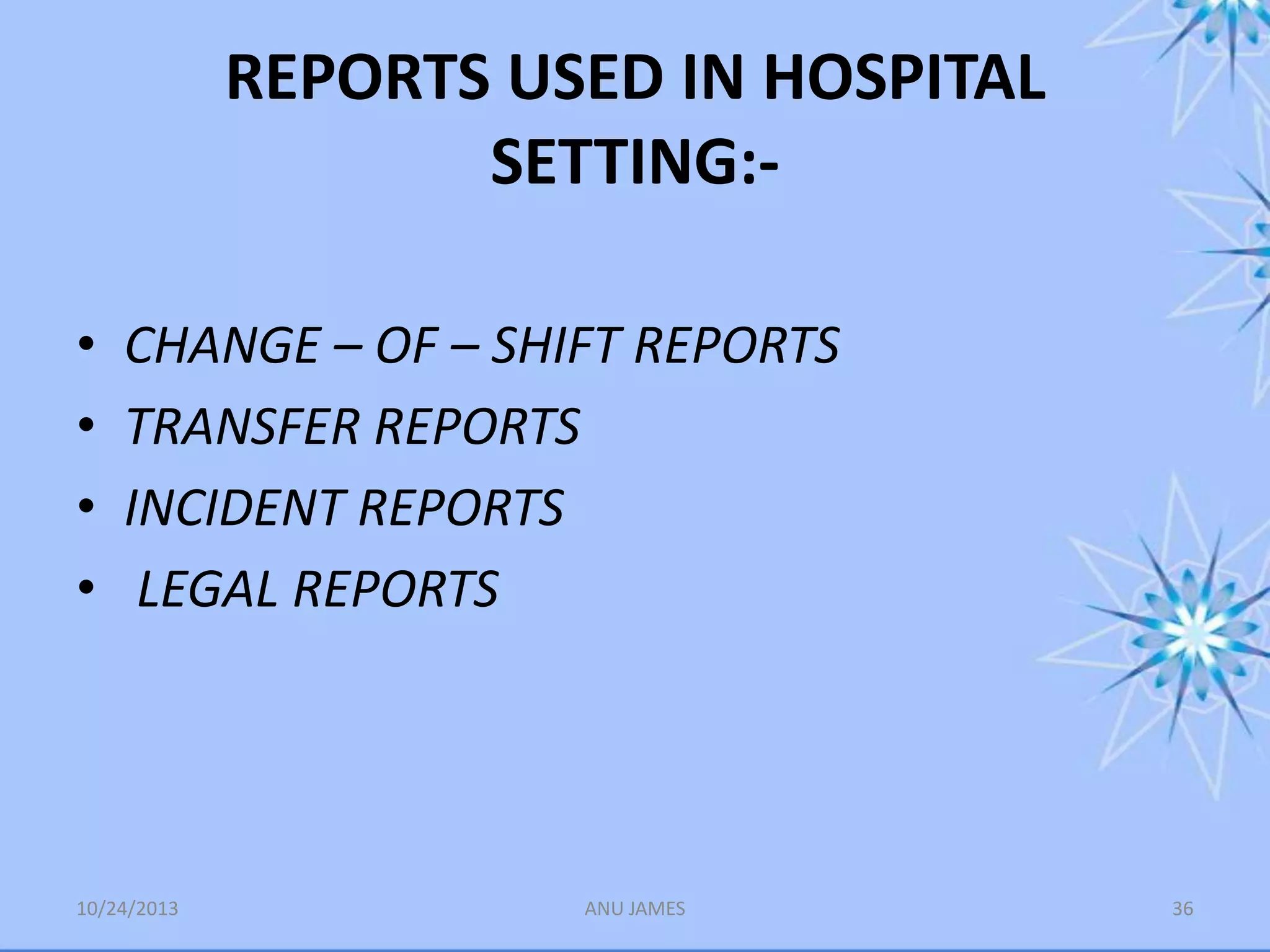 REPORTS USED IN HOSPITAL
SETTING:•
•
•
•

CHANGE – OF – SHIFT REPORTS
TRANSFER REPORTS
INCIDENT REPORTS
LEGAL REPORTS

10/24/2013

ANU JAMES

36

 
