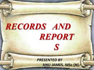 RECORDS AND
REPORT
S
PRESENTED BY
ANU JAMES. MSc (N)

 