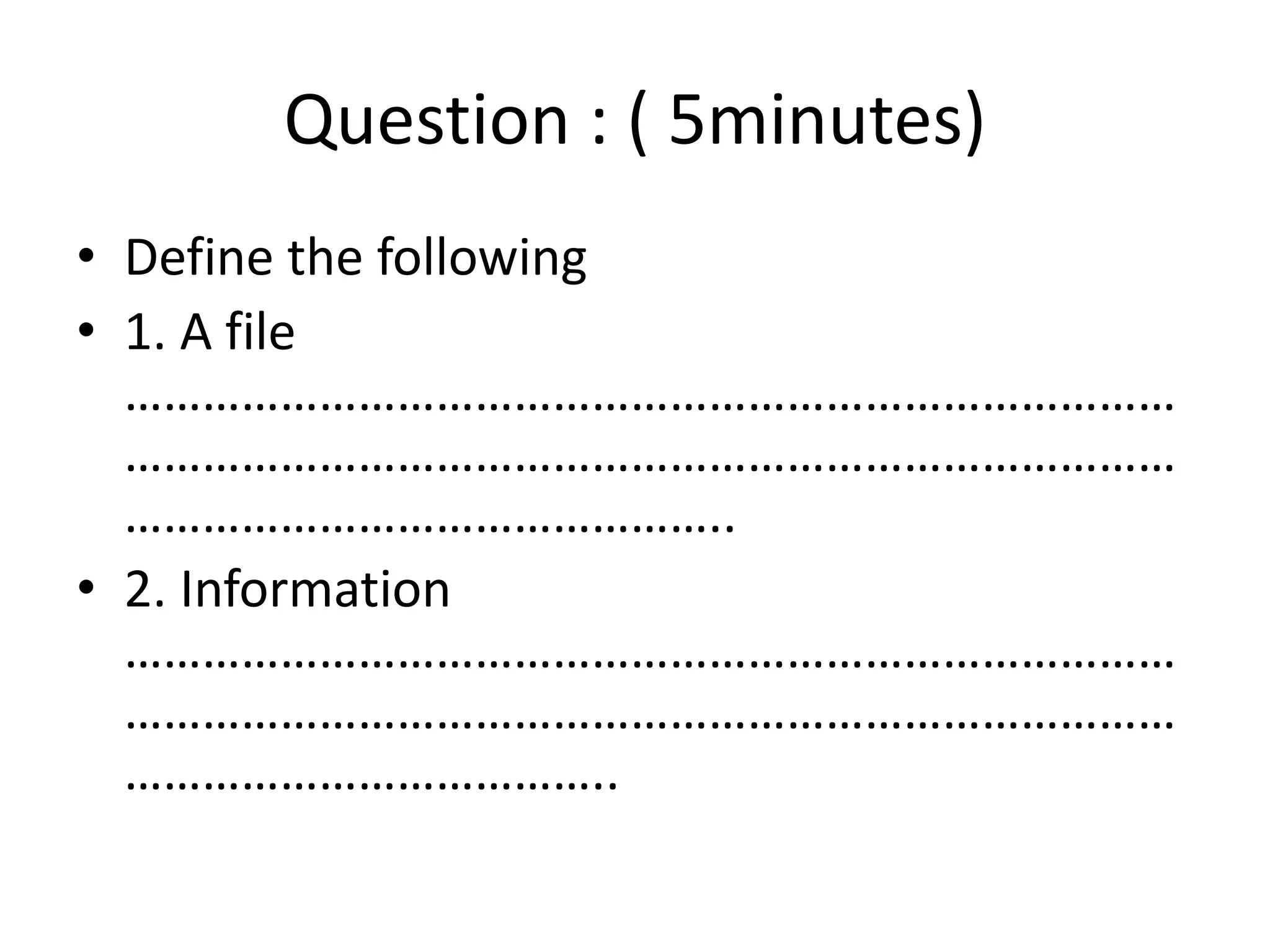 Question : ( 5minutes)
• Define the following
• 1. A file
………………………………………………………………………
………………………………………………………………………
………………………………………..
• 2. Information
………………………………………………………………………
………………………………………………………………………
………………………………..
 