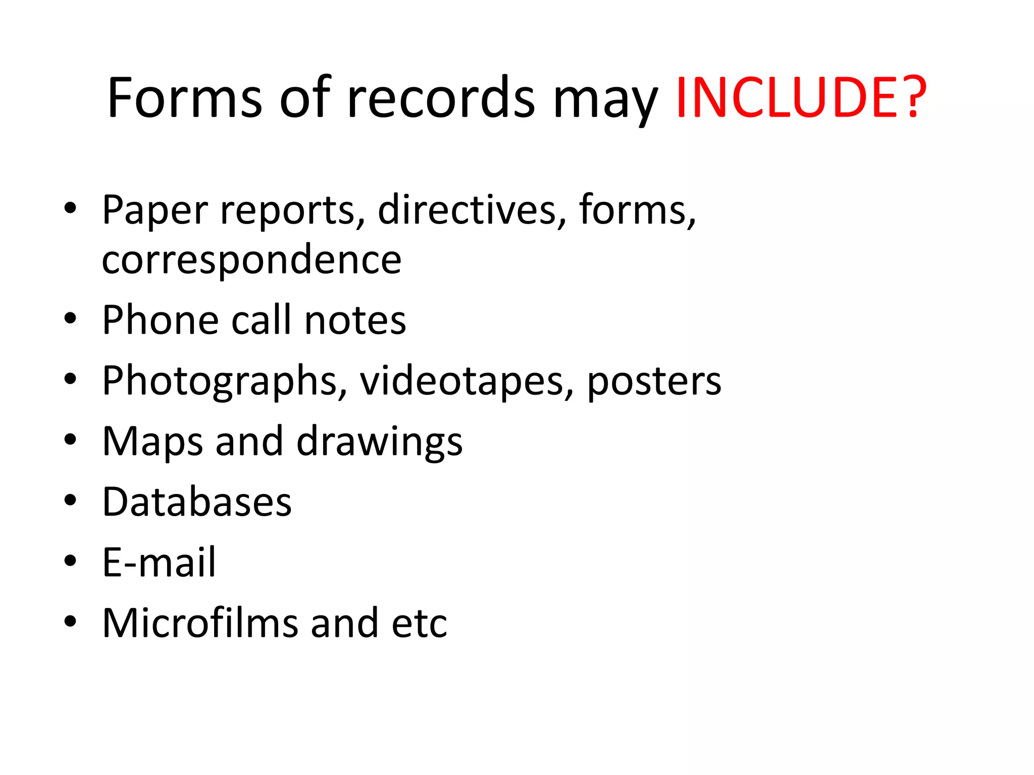 Forms of records may INCLUDE?
• Paper reports, directives, forms,
correspondence
• Phone call notes
• Photographs, videotapes, posters
• Maps and drawings
• Databases
• E-mail
• Microfilms and etc
 