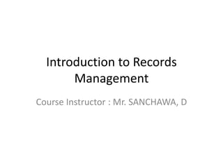 Introduction to Records
Management
Course Instructor : Mr. SANCHAWA, D
 