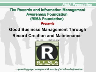 … promoting proper management  &  security of records and information The Records and Information Management Awareness Foundation  (RIMA Foundation)  Presents   Good Business Management Through Record Creation and Maintenance  