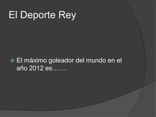 El Deporte Rey



   El máximo goleador del mundo en el
    año 2012 es…….
 