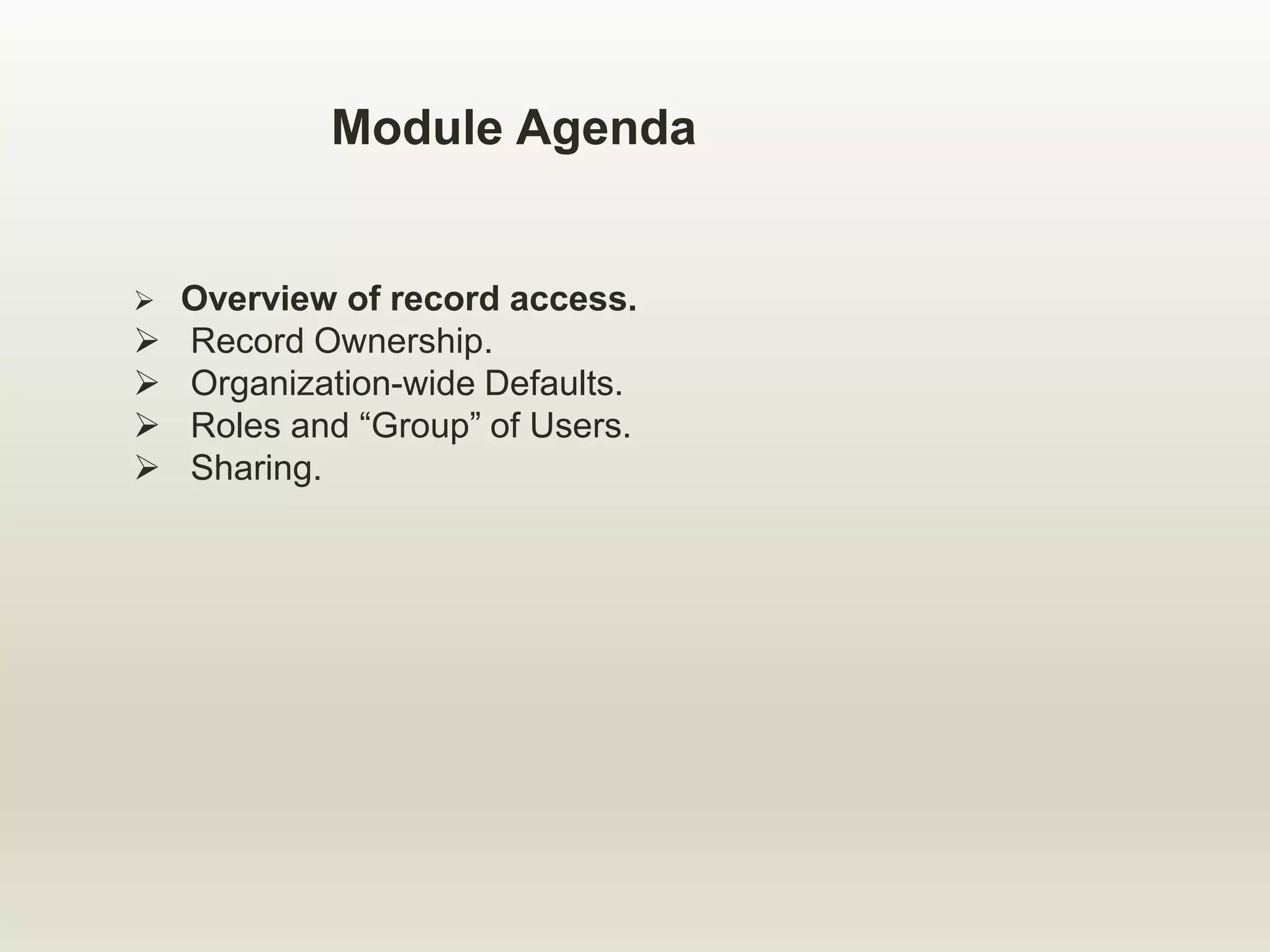 Module Agenda
 Overview of record access.
 Record Ownership.
 Organization-wide Defaults.
 Roles and “Group” of Users.
 Sharing.
 
