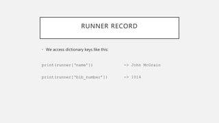 RUNNER RECORD
• We access dictionary keys like this:
print(runner[‘name’]) -> John McGrain
print(runner[‘bib_number’]) -> 1014
 