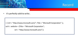 Record
• it's perfectly valid to write:.
> { Url = "http://www.microsoft.com/"; Title = "Microsoft Corporation" };;
val it : website = {Title = "Microsoft Corporation";
Url = "http://www.microsoft.com/";}
 