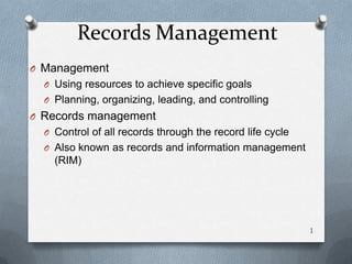 Records Management
O Management
O Using resources to achieve specific goals
O Planning, organizing, leading, and controlling
O Records management
O Control of all records through the record life cycle
O Also known as records and information management
(RIM)
1
 