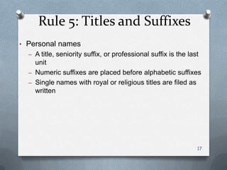 Rule 5: Titles and Suffixes
• Personal names
– A title, seniority suffix, or professional suffix is the last
unit
– Numeric suffixes are placed before alphabetic suffixes
– Single names with royal or religious titles are filed as
written
17
 