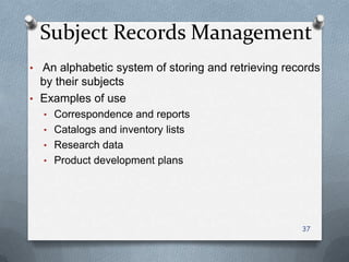 Subject Records Management
• An alphabetic system of storing and retrieving records
by their subjects
• Examples of use
• Correspondence and reports
• Catalogs and inventory lists
• Research data
• Product development plans
37
 