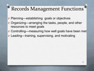Records Management Functions
O Planning—establishing goals or objectives
O Organizing—arranging the tasks, people, and other
resources to meet goals
O Controlling—measuring how well goals have been met
O Leading—training, supervising, and motivating
6
 