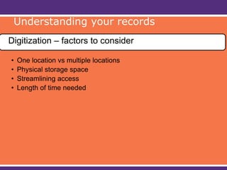 Digitization – factors to consider
• One location vs multiple locations
• Physical storage space
• Streamlining access
• Length of time needed
Understanding your records
 
