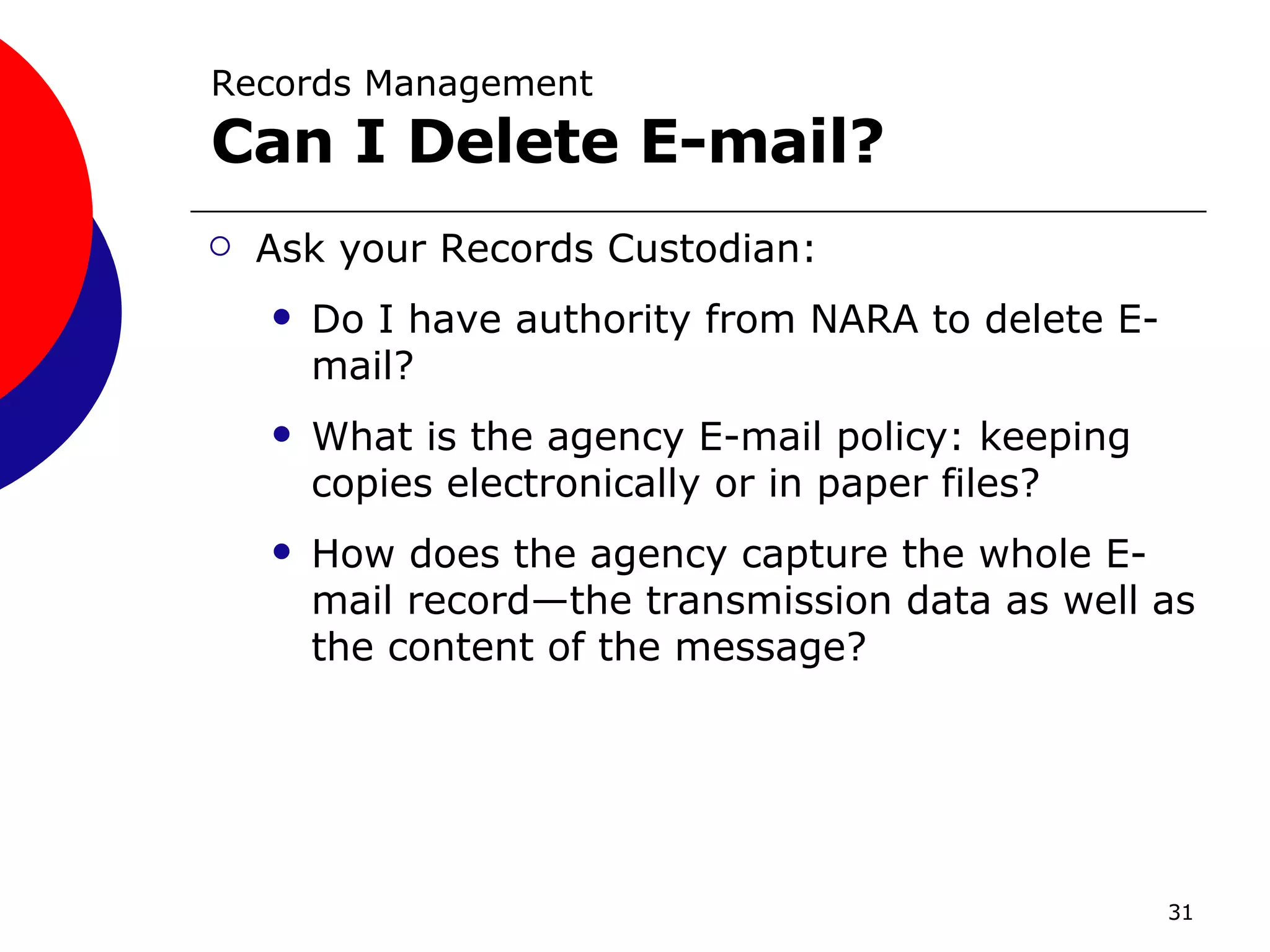 Records Management  Can I Delete E-mail? Ask your Records Custodian: Do I have authority from NARA to delete E-mail? What is the agency E-mail policy: keeping copies electronically or in paper files? How does the agency capture the whole E-mail record—the transmission data as well as the content of the message? 