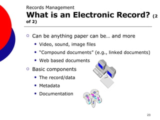 Can be anything paper can be… and more Video, sound, image files “Compound documents” (e.g., linked documents) Web based documents Basic components The record/data Metadata Documentation Records Management What is an Electronic Record?  (2 of 2) 