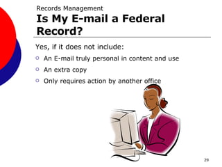 Records Management Is My E-mail a Federal Record? Yes, if it does not include: An E-mail truly personal in content and use  An extra copy  Only requires action by another office 