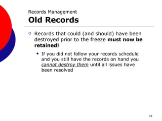 Records Management   Old Records Records that could (and should) have been destroyed prior to the freeze  must now be retained! If you did not follow your records schedule and you still have the records on hand you  cannot destroy them  until all issues have been resolved 