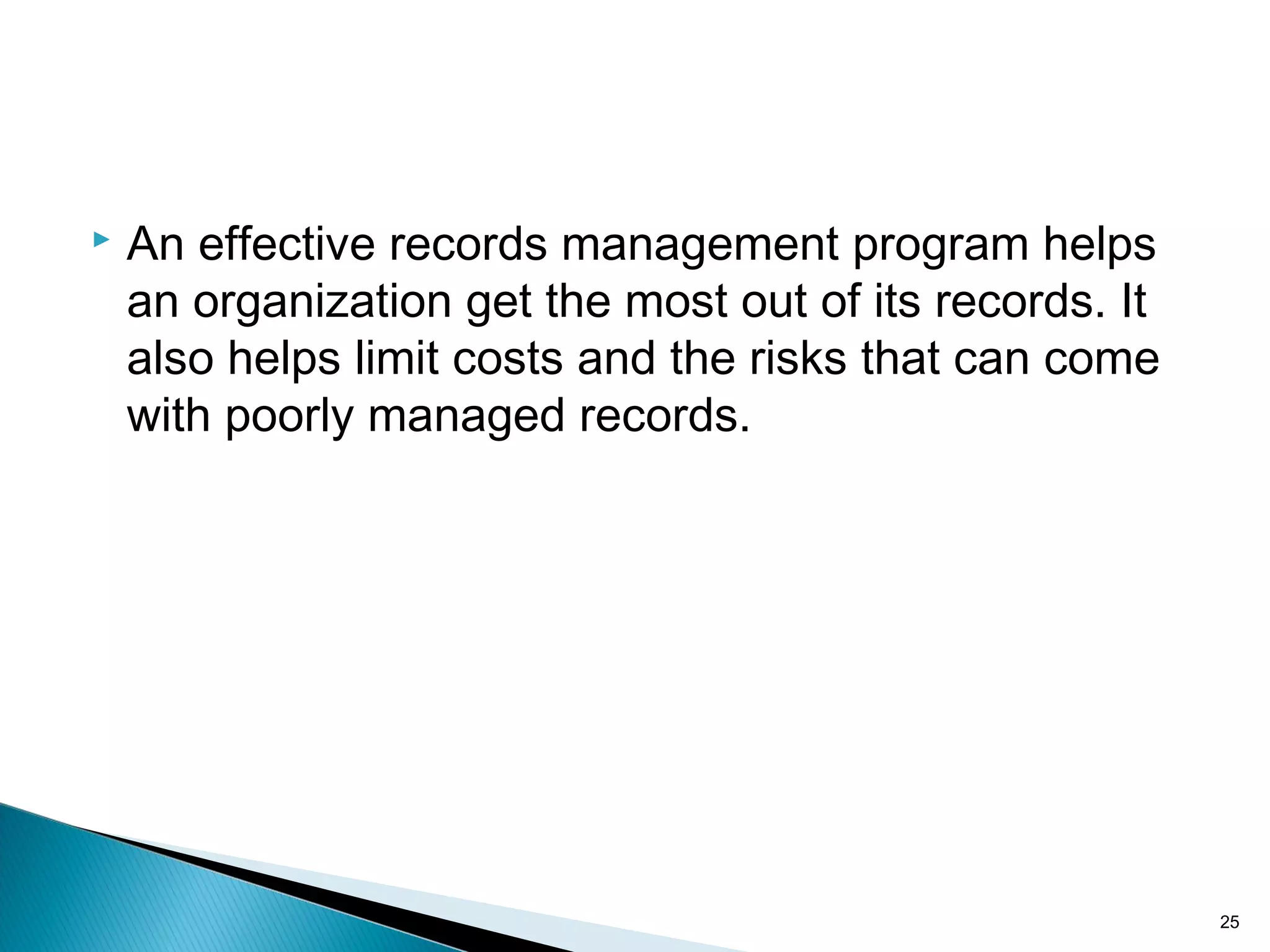  An effective records management program helps
an organization get the most out of its records. It
also helps limit costs and the risks that can come
with poorly managed records.
25
 
