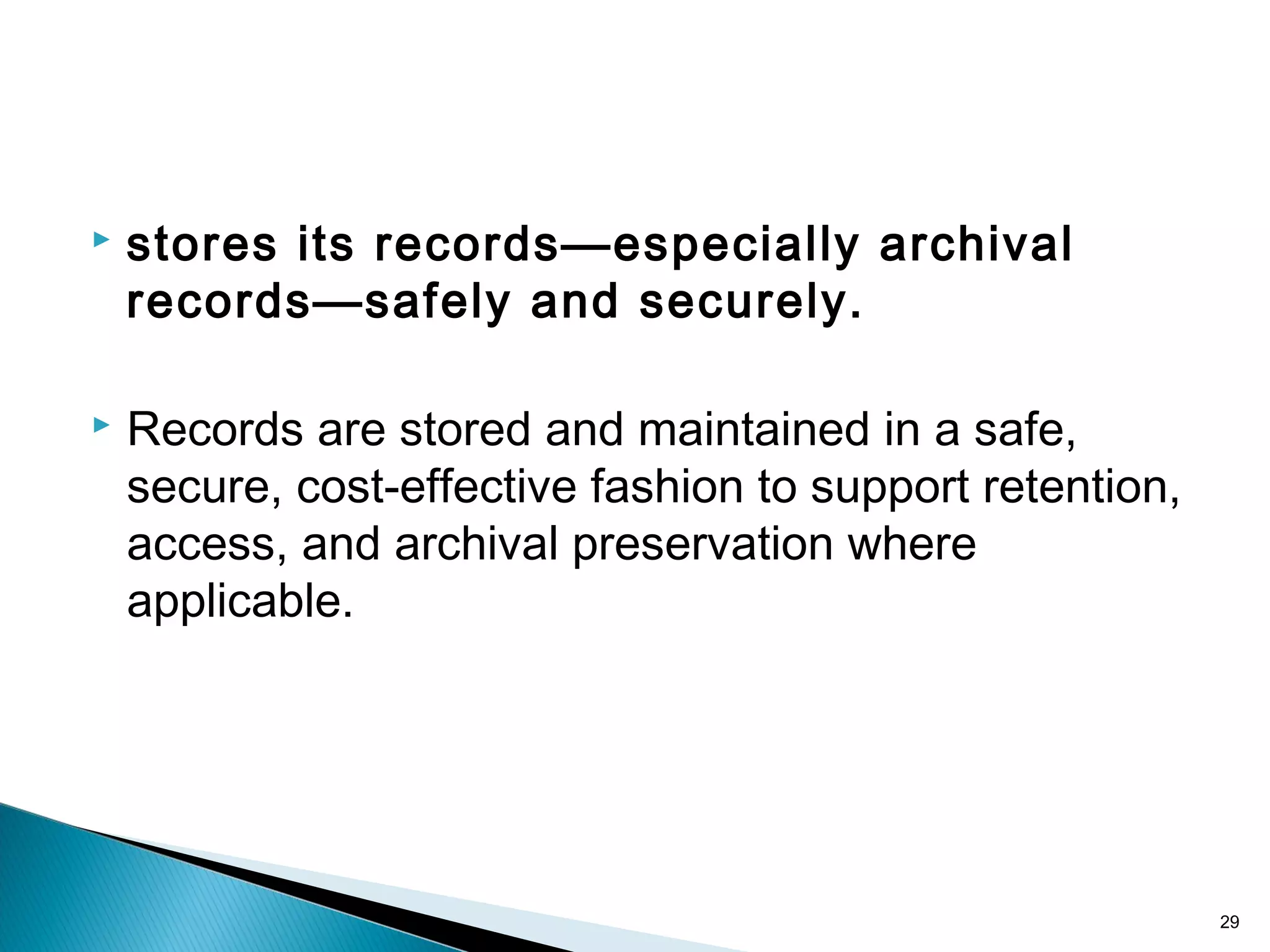  stores its records—especially archival
records—safely and securely.
 Records are stored and maintained in a safe,
secure, cost-effective fashion to support retention,
access, and archival preservation where
applicable.
29
 