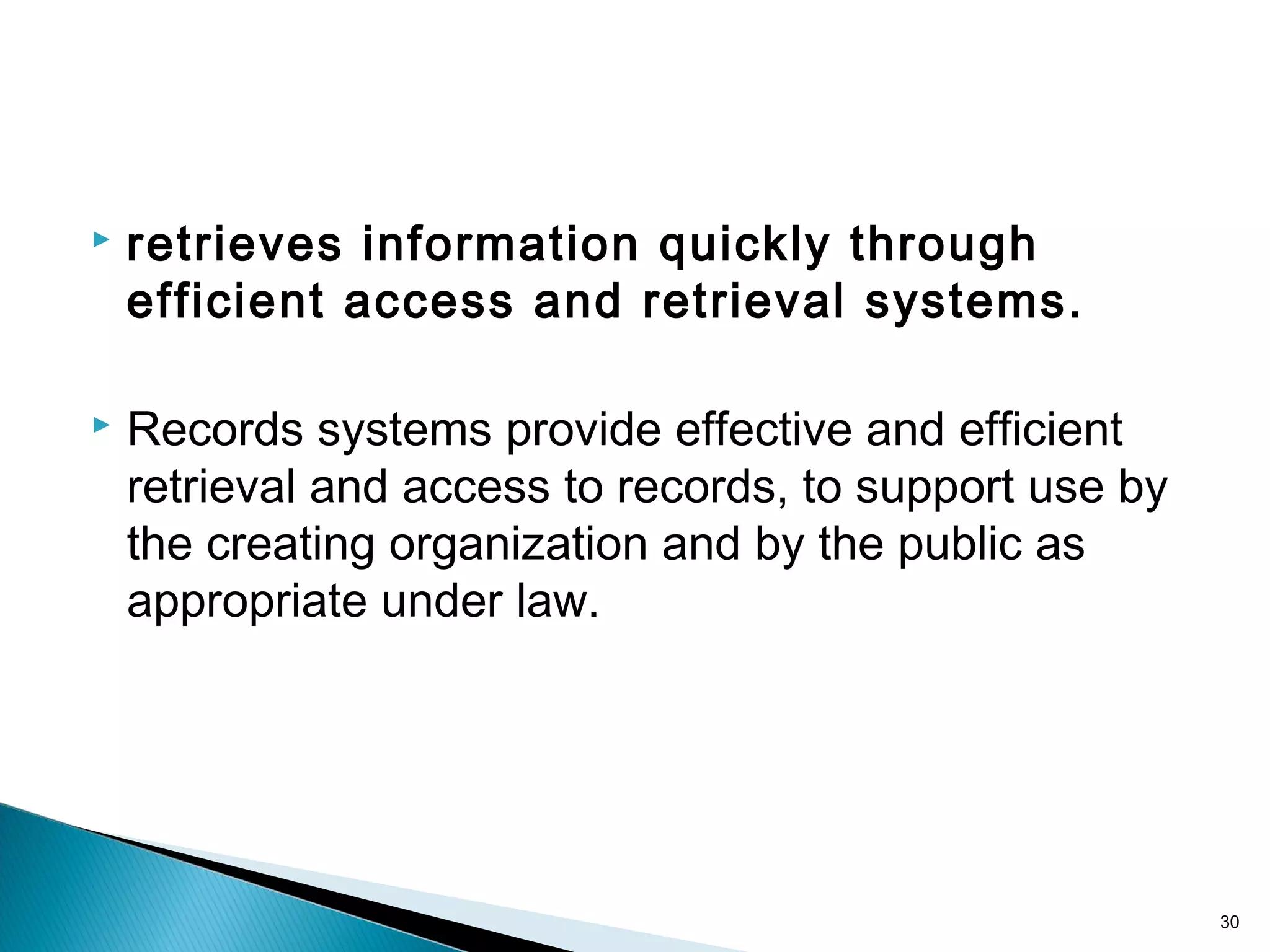  retrieves information quickly through
efficient access and retrieval systems.
 Records systems provide effective and efficient
retrieval and access to records, to support use by
the creating organization and by the public as
appropriate under law.
30
 