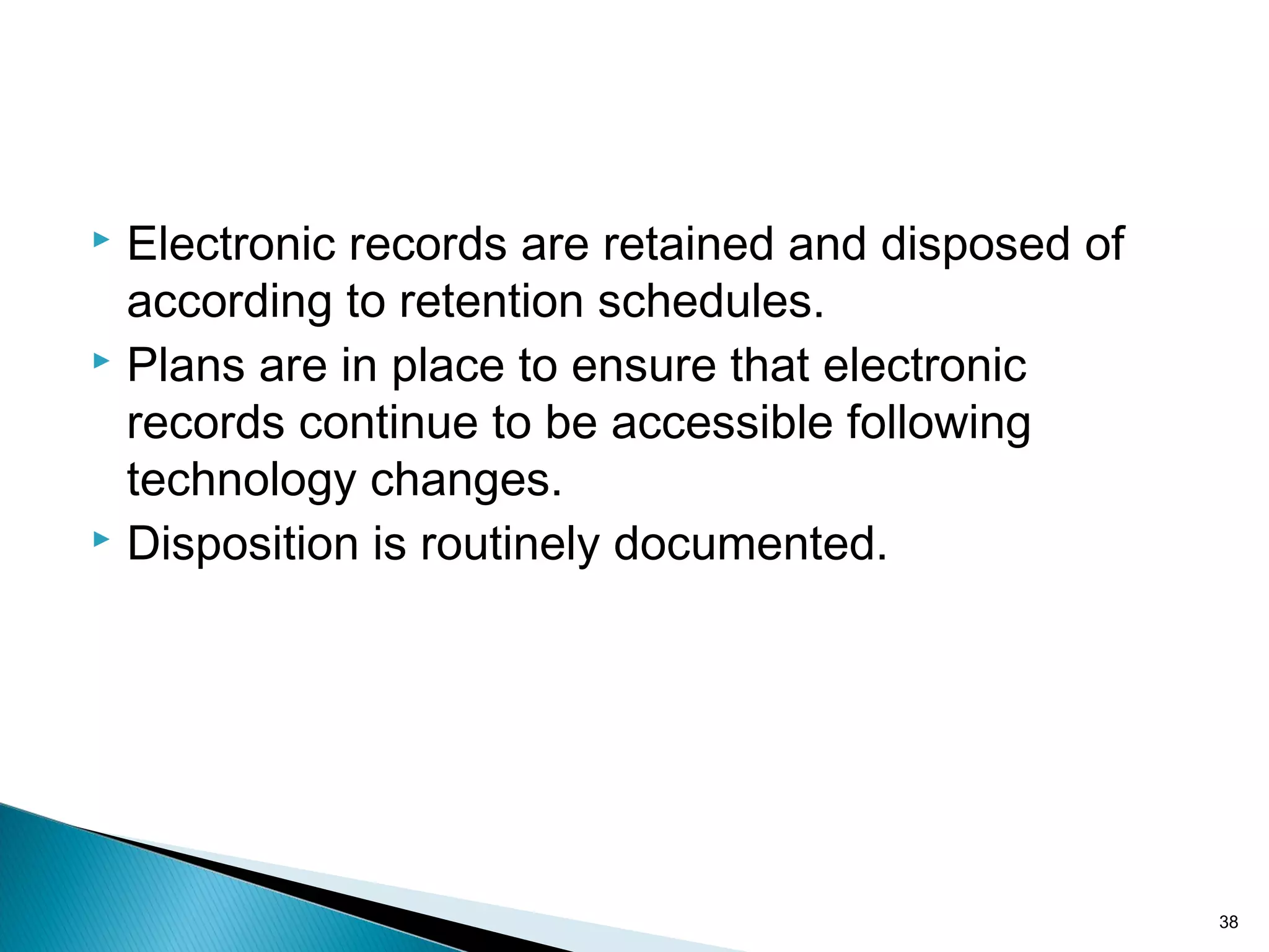  Electronic records are retained and disposed of
according to retention schedules.
 Plans are in place to ensure that electronic
records continue to be accessible following
technology changes.
 Disposition is routinely documented.
38
 